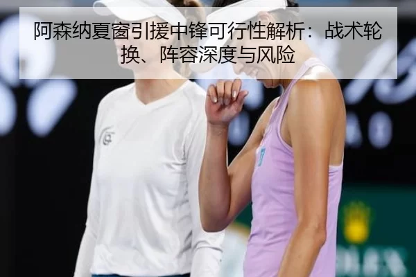 阿森纳夏窗引援中锋可行性解析：战术轮换、阵容深度与风险