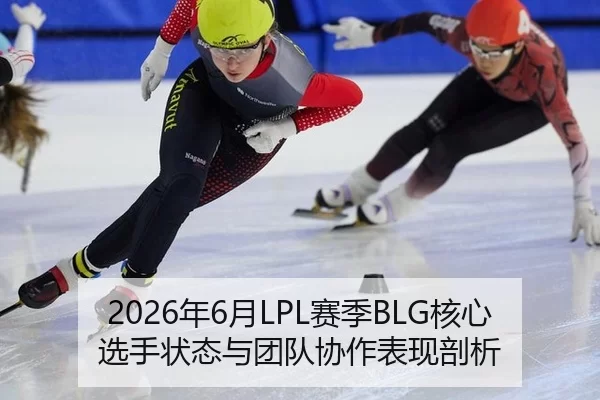 2026年6月LPL赛季BLG核心选手状态与团队协作表现剖析
