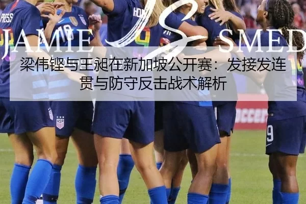 梁伟铿与王昶在新加坡公开赛：发接发连贯与防守反击战术解析