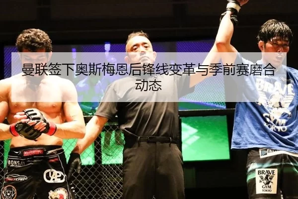 曼联签下奥斯梅恩后锋线变革与季前赛磨合动态